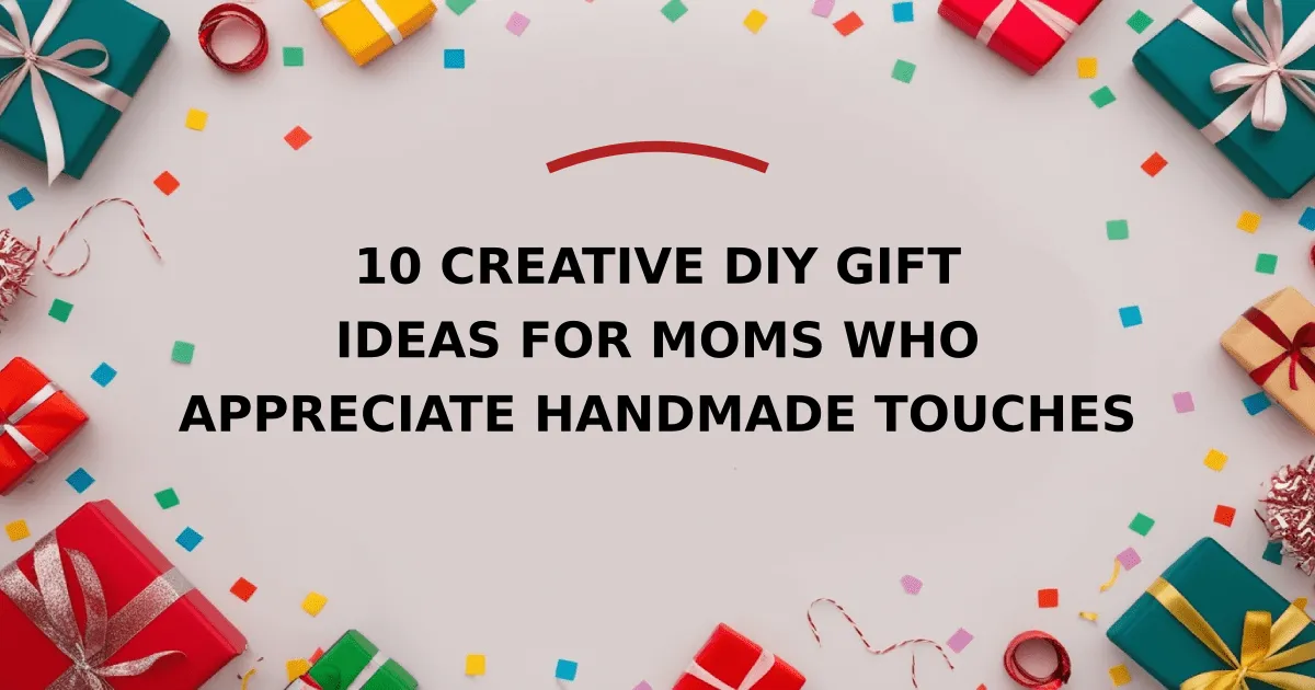 10 Creative DIY Gift Ideas for Moms Who Appreciate Handmade Touches